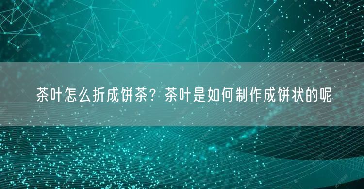 茶叶怎么折成饼茶？茶叶是如何制作成饼状的呢