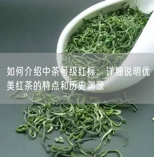 如何介绍中茶号级红标：详细说明优美红茶的特点和历史渊源