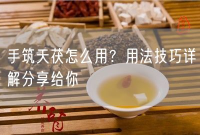 手筑天茯怎么用？用法技巧详解分享给你