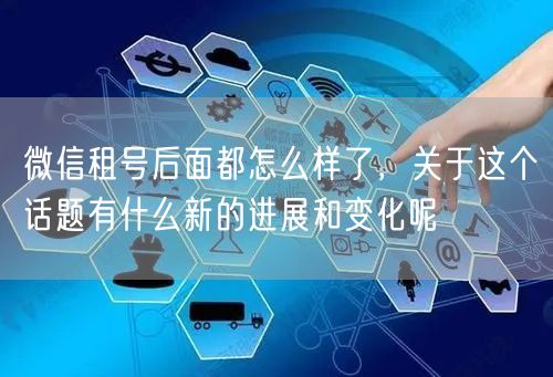 微信租号后面都怎么样了，关于这个话题有什么新的进展和变化呢