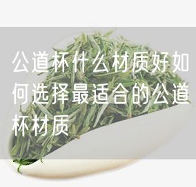 公道杯什么材质好如何选择最适合的公道杯材质