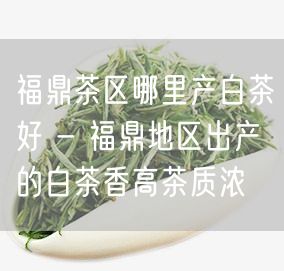 福鼎茶区哪里产白茶好 - 福鼎地区出产的白茶香高茶质浓