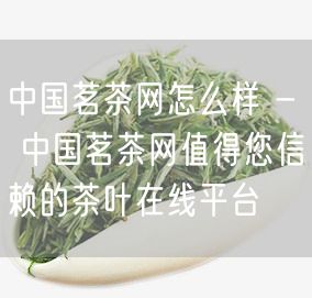 中国茗茶网怎么样 - 中国茗茶网值得您信赖的茶叶在线平台