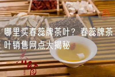 哪里买春蕊牌茶叶？春蕊牌茶叶销售网点大揭秘