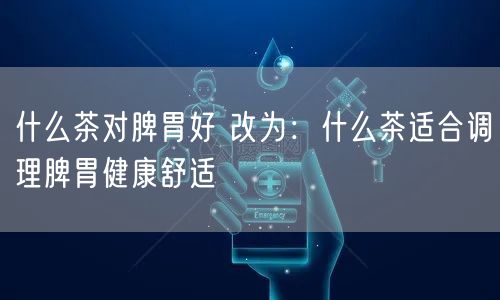 什么茶对脾胃好 改为：什么茶适合调理脾胃健康舒适