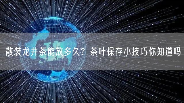 散装龙井茶能放多久？茶叶保存小技巧你知道吗