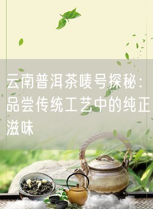 云南普洱茶唛号探秘：品尝传统工艺中的纯正滋味