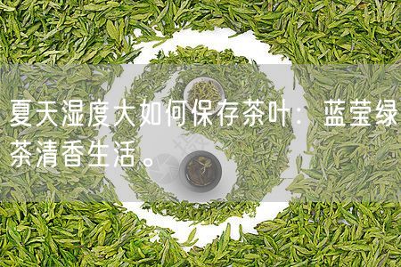 夏天湿度大如何保存茶叶：蓝莹绿茶清香生活。