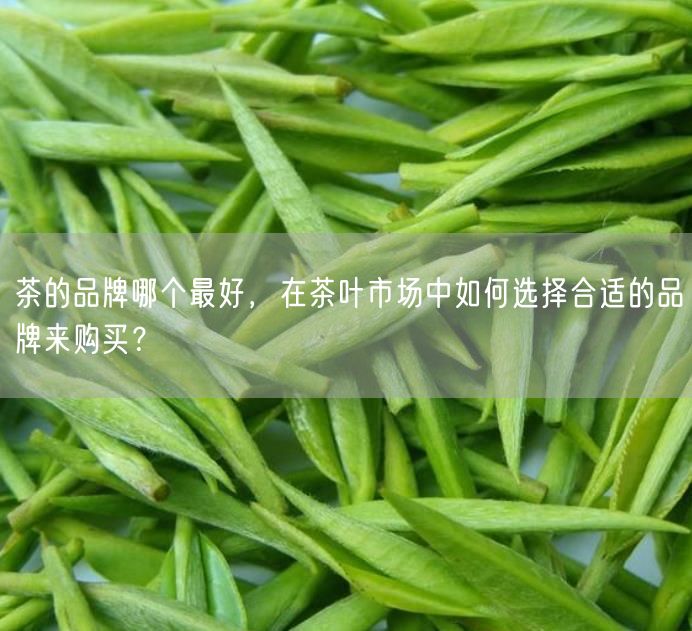 茶的品牌哪个最好，在茶叶市场中如何选择合适的品牌来购买？