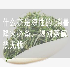 什么茶是凉性的 消暑降火必备，喝对茶解热无忧