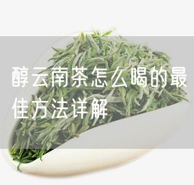 醇云南茶怎么喝的最佳方法详解