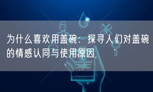 为什么喜欢用盖碗：探寻人们对盖碗的情感认同与使用原因