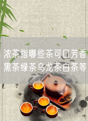 浓茶指哪些茶可口芳香黑茶绿茶乌龙茶白茶等