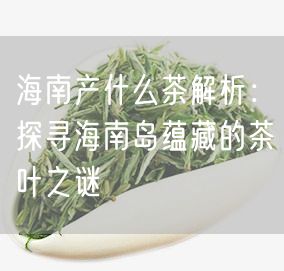 海南产什么茶解析：探寻海南岛蕴藏的茶叶之谜