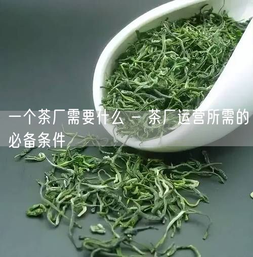 一个茶厂需要什么 - 茶厂运营所需的必备条件