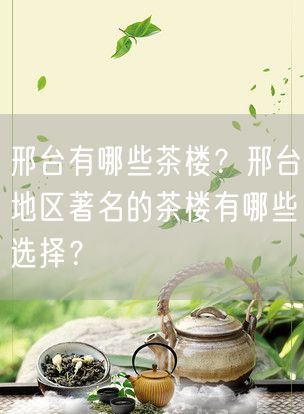 邢台有哪些茶楼？邢台地区著名的茶楼有哪些选择？