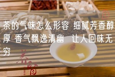 茶的气味怎么形容 细腻芳香醇厚 香气飘逸清幽  让人回味无穷