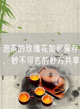 泡茶的玫瑰花如何保存，妙不可言的妙方共享