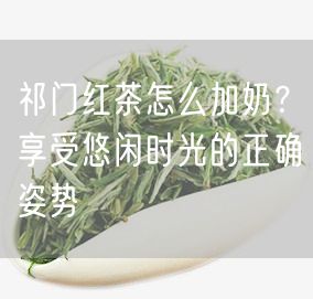 祁门红茶怎么加奶？享受悠闲时光的正确姿势