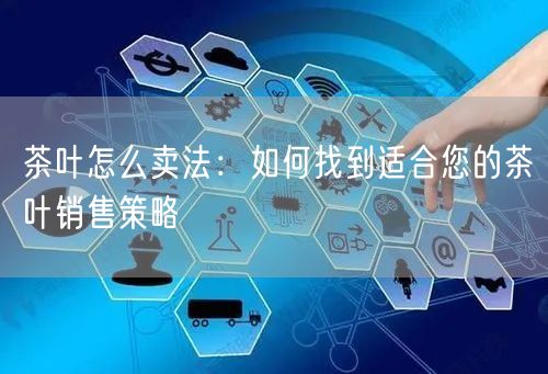 茶叶怎么卖法：如何找到适合您的茶叶销售策略