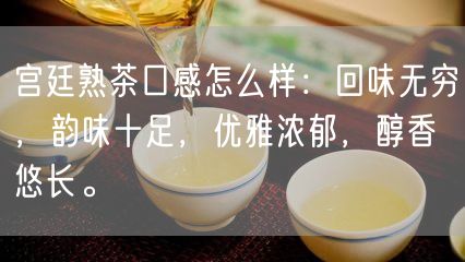 宫廷熟茶口感怎么样：回味无穷，韵味十足，优雅浓郁，醇香悠长。