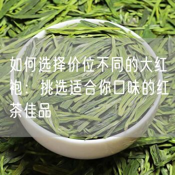 如何选择价位不同的大红袍：挑选适合你口味的红茶佳品