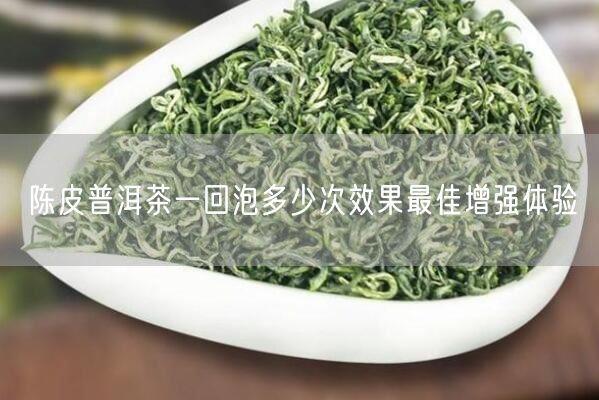 陈皮普洱茶一回泡多少次效果最佳增强体验