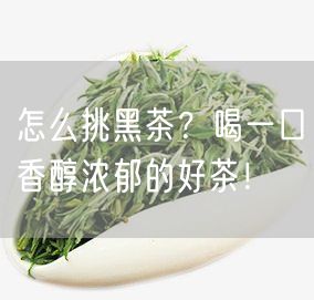 怎么挑黑茶？喝一口香醇浓郁的好茶！