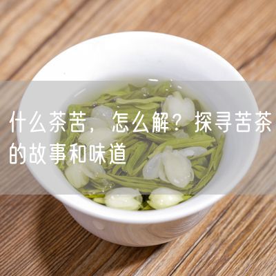 什么茶苦，怎么解？探寻苦茶的故事和味道