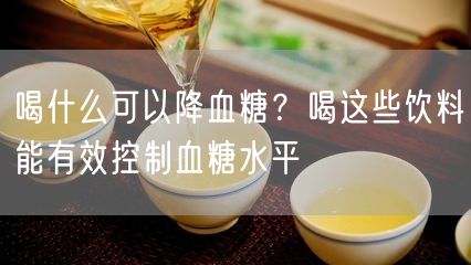 喝什么可以降血糖？喝这些饮料能有效控制血糖水平