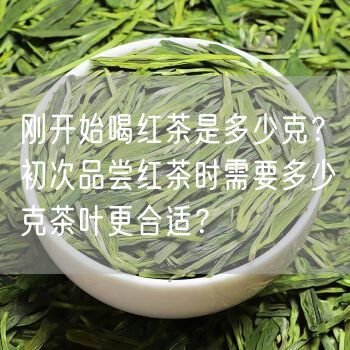 刚开始喝红茶是多少克？初次品尝红茶时需要多少克茶叶更合适？