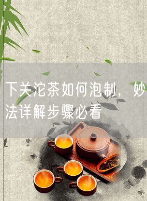 下关沱茶如何泡制，妙法详解步骤必看