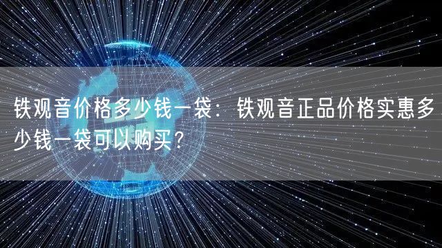 铁观音价格多少钱一袋：铁观音正品价格实惠多少钱一袋可以购买？