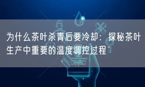 为什么茶叶杀青后要冷却：探秘茶叶生产中重要的温度调控过程