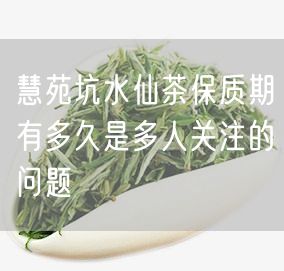 慧苑坑水仙茶保质期有多久是多人关注的问题