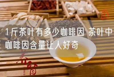 1斤茶叶有多少咖啡因 茶叶中咖啡因含量让人好奇