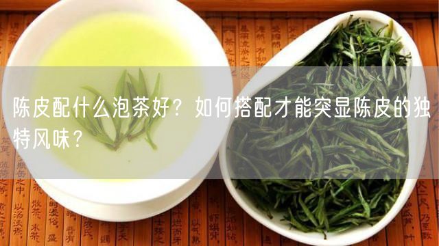 陈皮配什么泡茶好？如何搭配才能突显陈皮的独特风味？