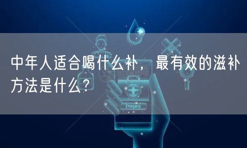 中年人适合喝什么补，最有效的滋补方法是什么？