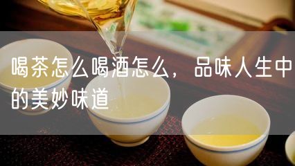 喝茶怎么喝酒怎么，品味人生中的美妙味道