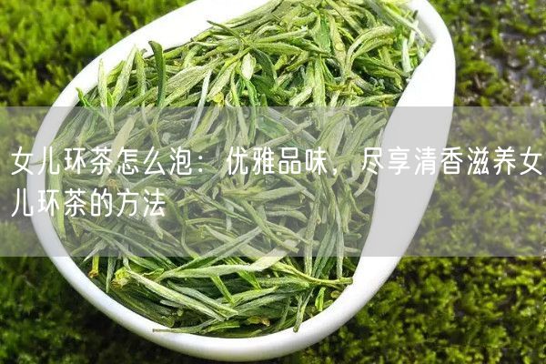 女儿环茶怎么泡：优雅品味，尽享清香滋养女儿环茶的方法