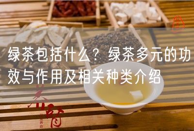 绿茶包括什么？绿茶多元的功效与作用及相关种类介绍