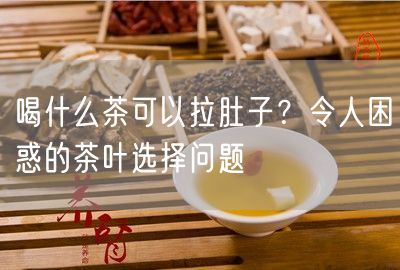 喝什么茶可以拉肚子？令人困惑的茶叶选择问题