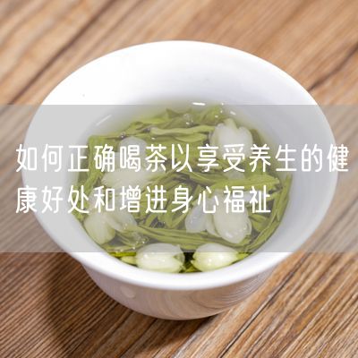 如何正确喝茶以享受养生的健康好处和增进身心福祉