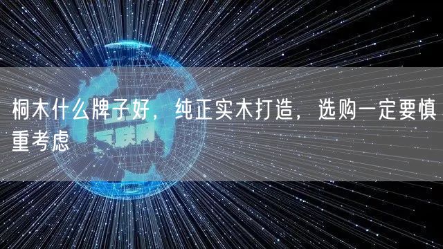 桐木什么牌子好，纯正实木打造，选购一定要慎重考虑