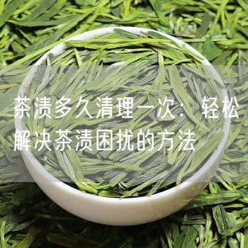 茶渍多久清理一次：轻松解决茶渍困扰的方法