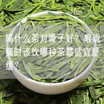 喝什么茶对嗓子好？喉咙痛时该饮哪种茶最适宜舒缓？