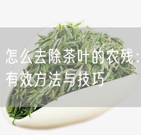 怎么去除茶叶的农残：有效方法与技巧