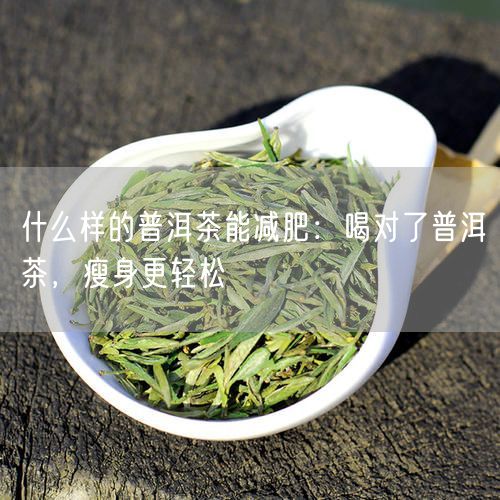 什么样的普洱茶能减肥：喝对了普洱茶，瘦身更轻松