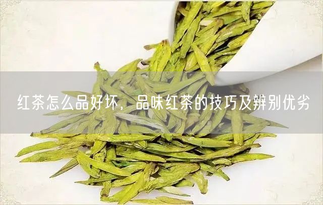 红茶怎么品好坏，品味红茶的技巧及辨别优劣