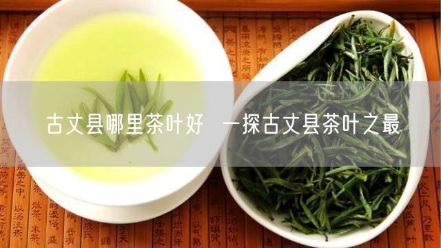 古丈县哪里茶叶好  一探古丈县茶叶之最